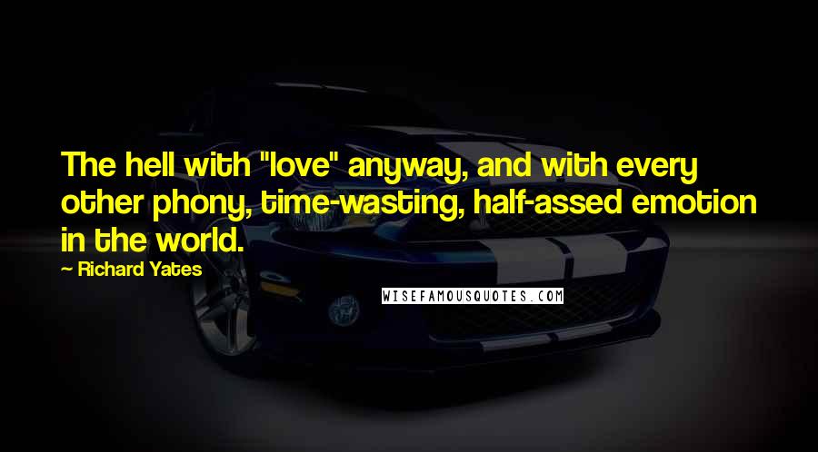 Richard Yates quotes: The hell with "love" anyway, and with every other phony, time-wasting, half-assed emotion in the world.