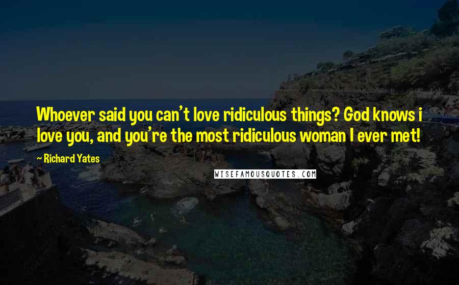 Richard Yates quotes: Whoever said you can't love ridiculous things? God knows i love you, and you're the most ridiculous woman I ever met!