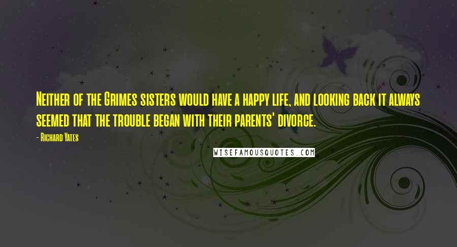 Richard Yates quotes: Neither of the Grimes sisters would have a happy life, and looking back it always seemed that the trouble began with their parents' divorce.