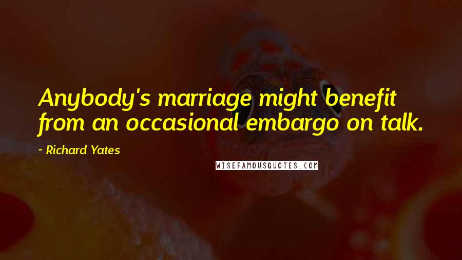 Richard Yates quotes: Anybody's marriage might benefit from an occasional embargo on talk.