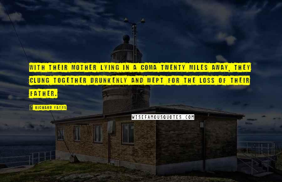 Richard Yates quotes: With their mother lying in a coma twenty miles away, they clung together drunkenly and wept for the loss of their father.