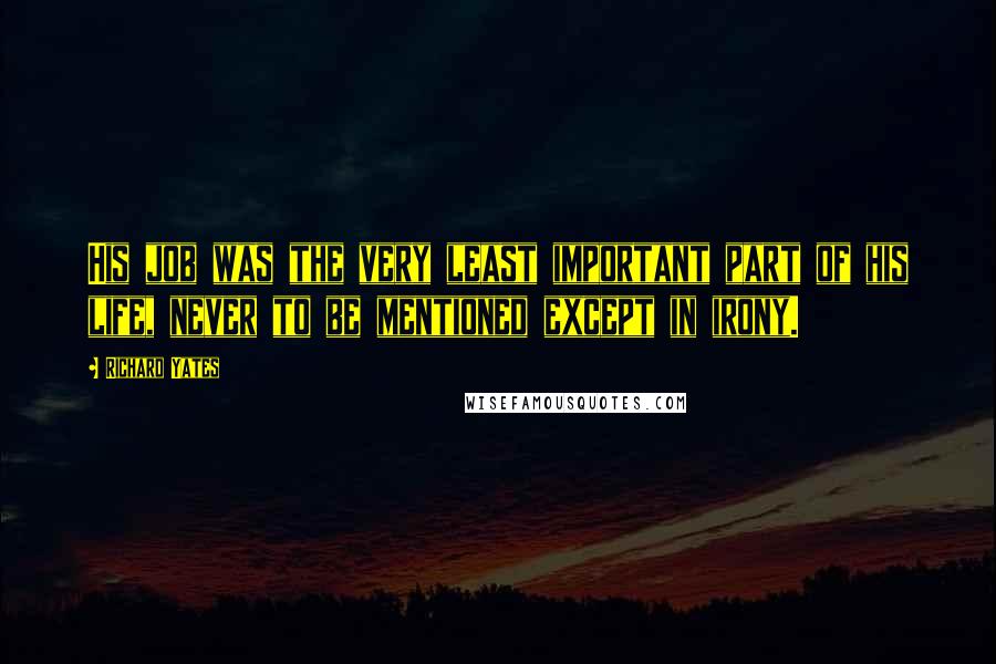 Richard Yates quotes: His job was the very least important part of his life, never to be mentioned except in irony.