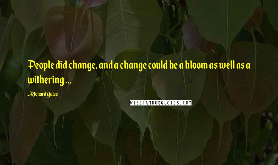 Richard Yates quotes: People did change, and a change could be a bloom as well as a withering ...