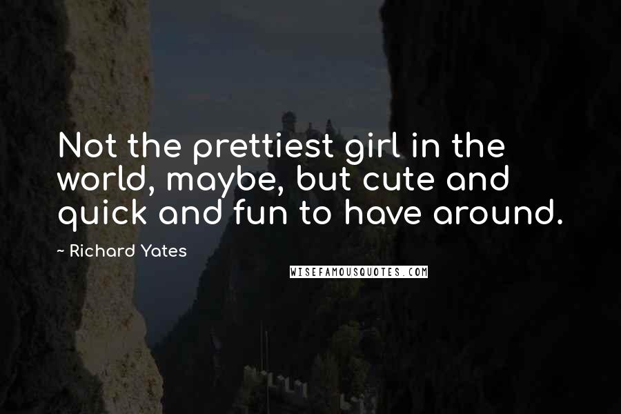 Richard Yates quotes: Not the prettiest girl in the world, maybe, but cute and quick and fun to have around.