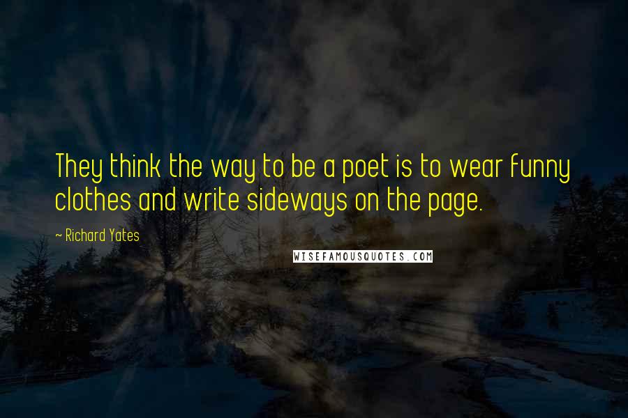 Richard Yates quotes: They think the way to be a poet is to wear funny clothes and write sideways on the page.