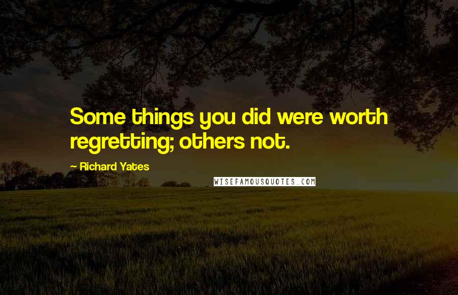 Richard Yates quotes: Some things you did were worth regretting; others not.