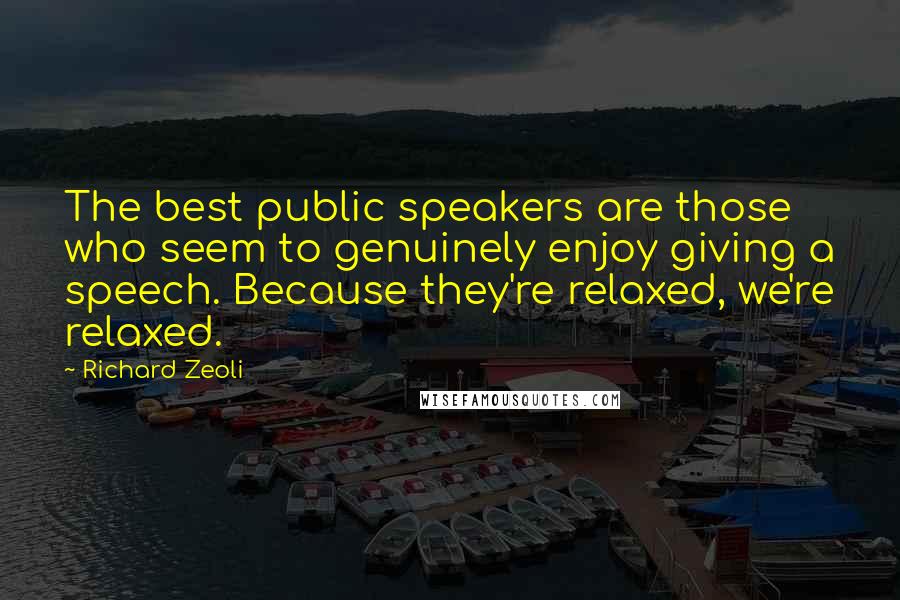 Richard Zeoli quotes: The best public speakers are those who seem to genuinely enjoy giving a speech. Because they're relaxed, we're relaxed. Richard Zeoli quotes: The best public speakers are those who seem to genuinely enjoy giving a speech. Because they're relaxed, we're relaxed.