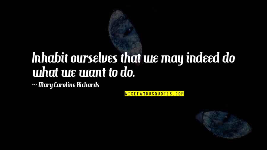 Richards Quotes By Mary Caroline Richards: Inhabit ourselves that we may indeed do what Richards Quotes By Mary Caroline Richards: Inhabit ourselves that we may indeed do what