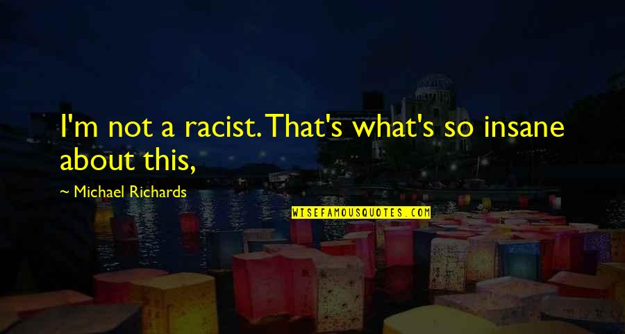 Richards Quotes By Michael Richards: I'm not a racist. That's what's so insane Richards Quotes By Michael Richards: I'm not a racist. That's what's so insane