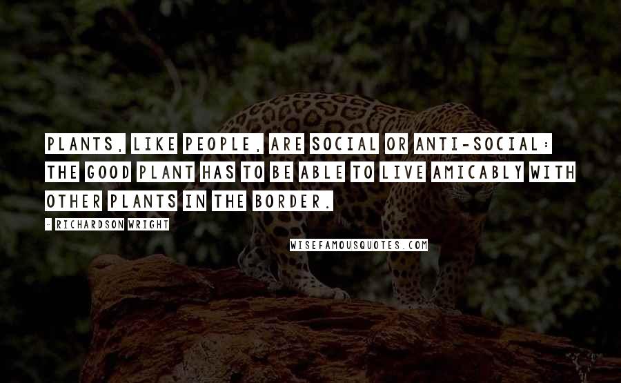 Richardson Wright quotes: Plants, like people, are social or anti-social: the good plant has to be able to live amicably with other plants in the border.