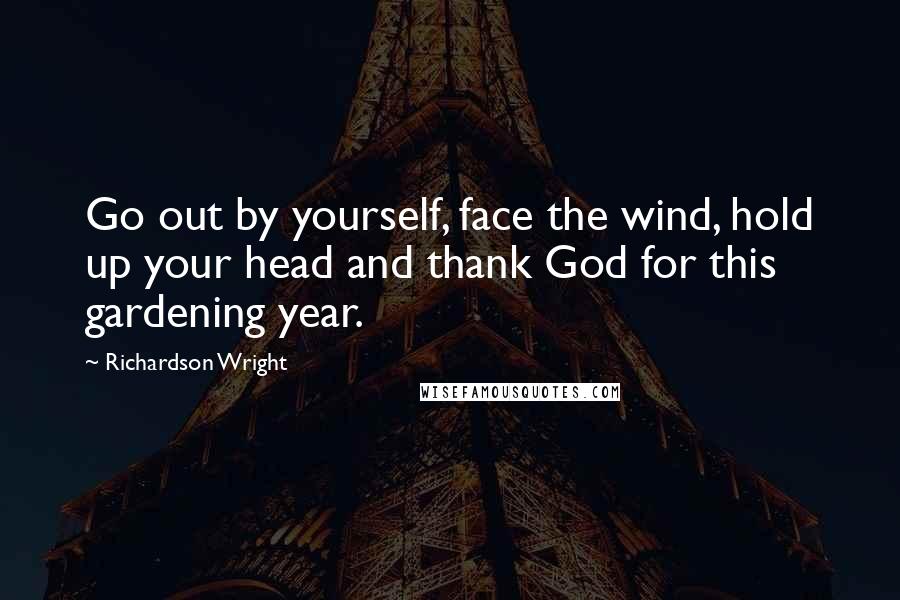 Richardson Wright quotes: Go out by yourself, face the wind, hold up your head and thank God for this gardening year.