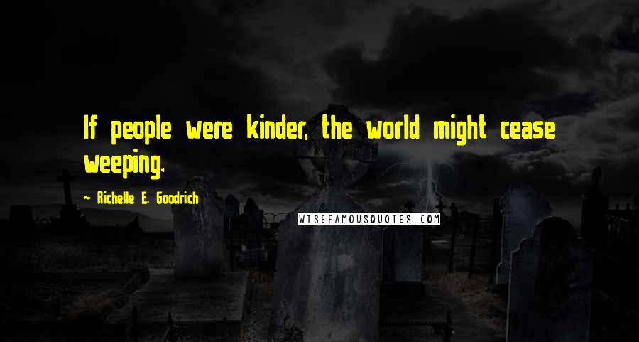 Richelle E. Goodrich quotes: If people were kinder, the world might cease weeping.