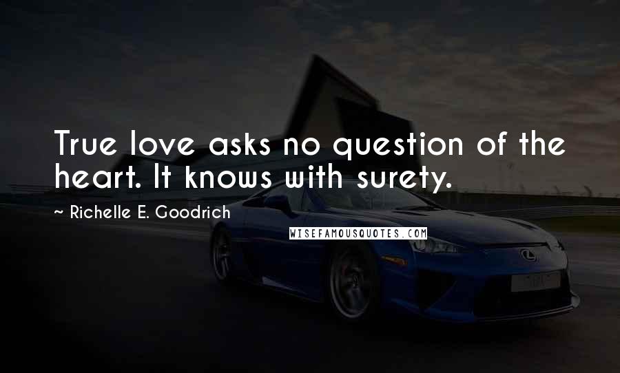 Richelle E. Goodrich quotes: True love asks no question of the heart. It knows with surety.