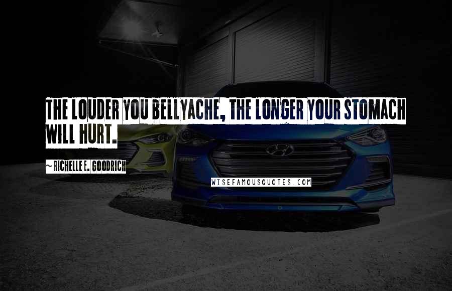 Richelle E. Goodrich quotes: The louder you bellyache, the longer your stomach will hurt.