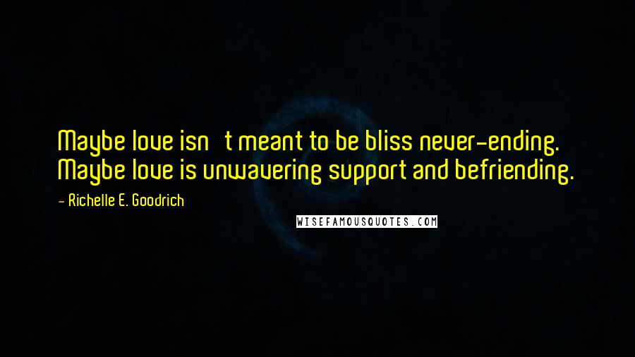 Richelle E. Goodrich quotes: Maybe love isn't meant to be bliss never-ending. Maybe love is unwavering support and befriending.