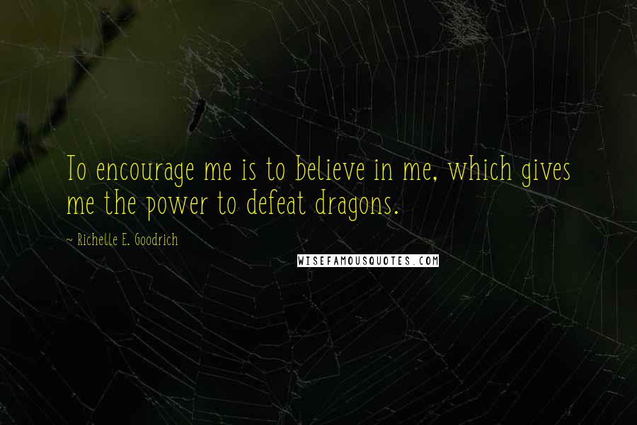 Richelle E. Goodrich quotes: To encourage me is to believe in me, which gives me the power to defeat dragons.