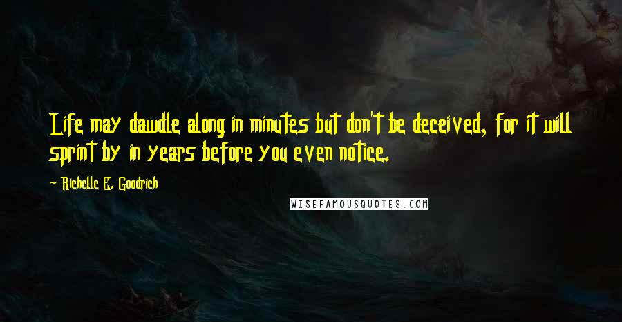 Richelle E. Goodrich quotes: Life may dawdle along in minutes but don't be deceived, for it will sprint by in years before you even notice.