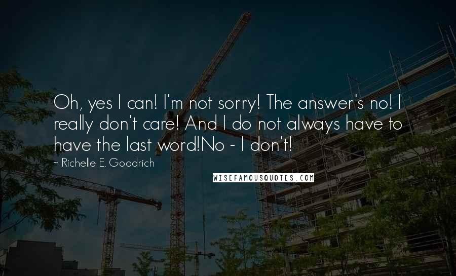 Richelle E. Goodrich quotes: Oh, yes I can! I'm not sorry! The answer's no! I really don't care! And I do not always have to have the last word!No - I don't!