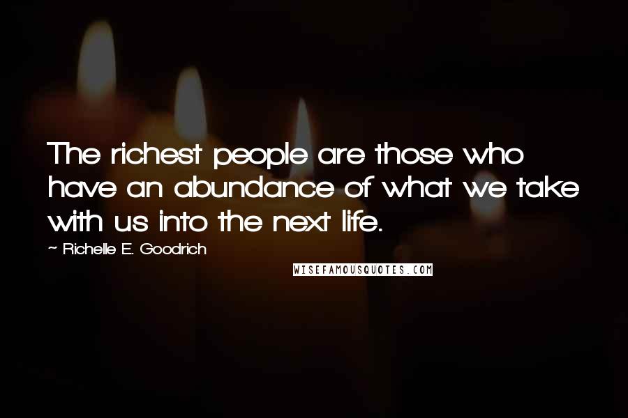 Richelle E. Goodrich quotes: The richest people are those who have an abundance of what we take with us into the next life.