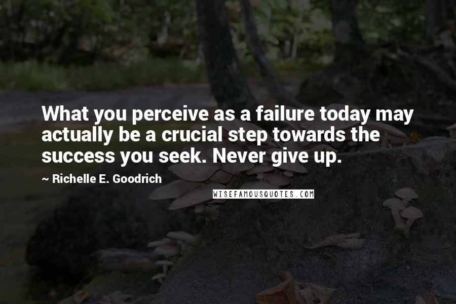 Richelle E. Goodrich quotes: What you perceive as a failure today may actually be a crucial step towards the success you seek. Never give up.