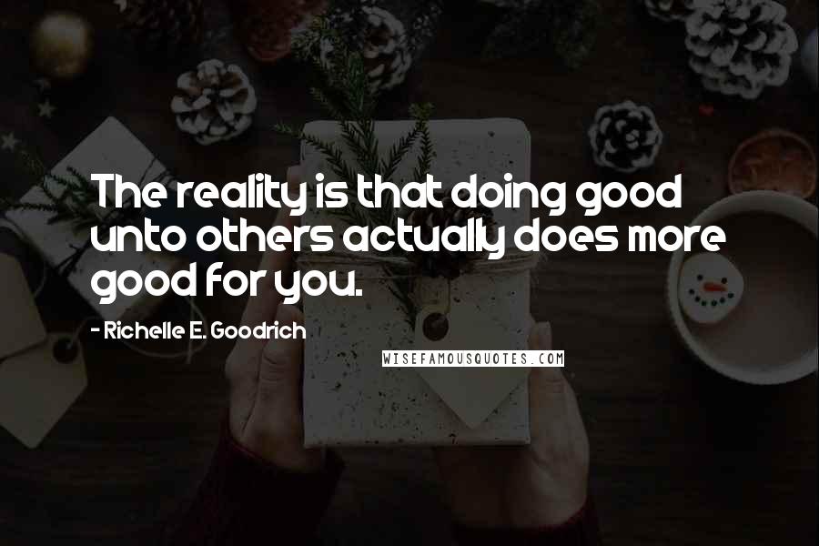 Richelle E. Goodrich quotes: The reality is that doing good unto others actually does more good for you.