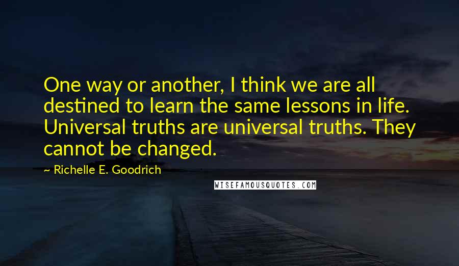 Richelle E. Goodrich quotes: One way or another, I think we are all destined to learn the same lessons in life. Universal truths are universal truths. They cannot be changed.