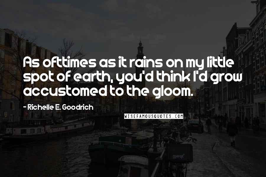Richelle E. Goodrich quotes: As ofttimes as it rains on my little spot of earth, you'd think I'd grow accustomed to the gloom.
