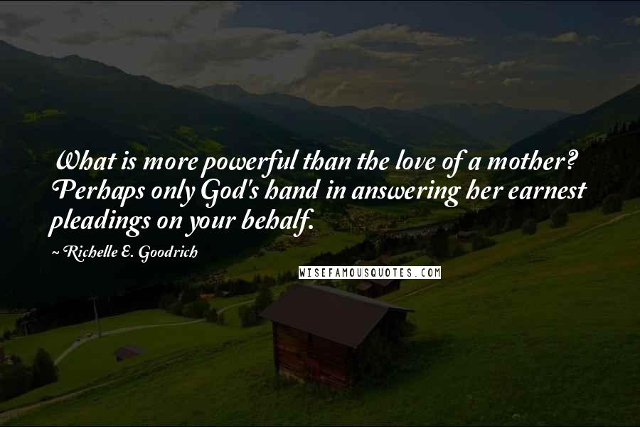 Richelle E. Goodrich quotes: What is more powerful than the love of a mother? Perhaps only God's hand in answering her earnest pleadings on your behalf.