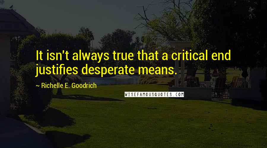 Richelle E. Goodrich quotes: It isn't always true that a critical end justifies desperate means.