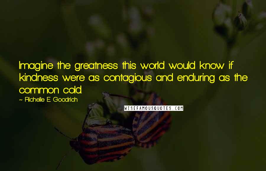 Richelle E. Goodrich quotes: Imagine the greatness this world would know if kindness were as contagious and enduring as the common cold.