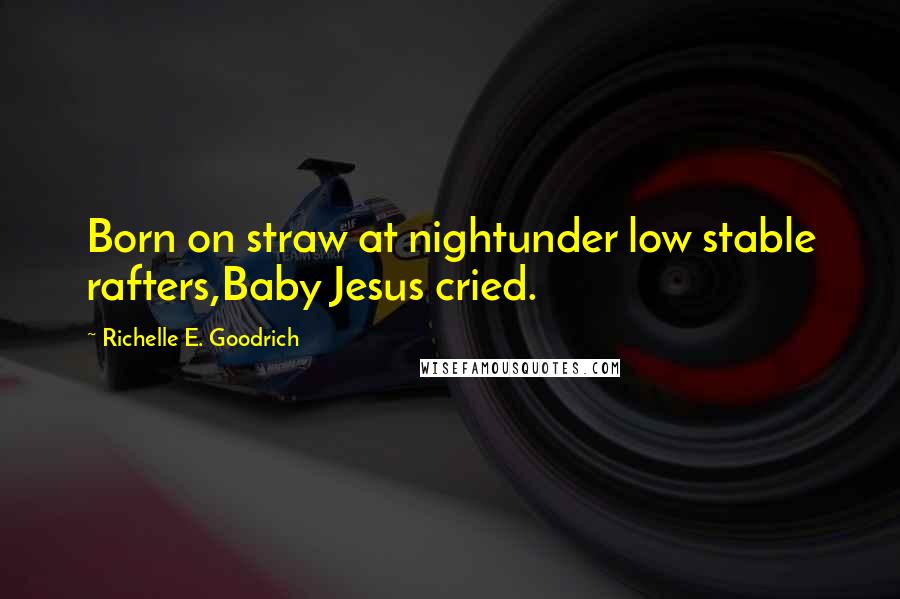 Richelle E. Goodrich quotes: Born on straw at nightunder low stable rafters,Baby Jesus cried.