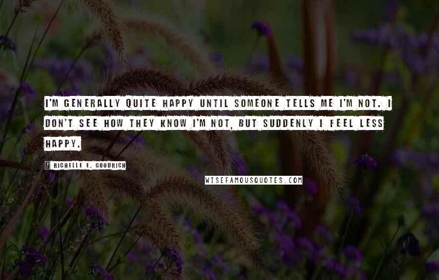 Richelle E. Goodrich quotes: I'm generally quite happy until someone tells me I'm not. I don't see how they know I'm not, but suddenly I feel less happy.