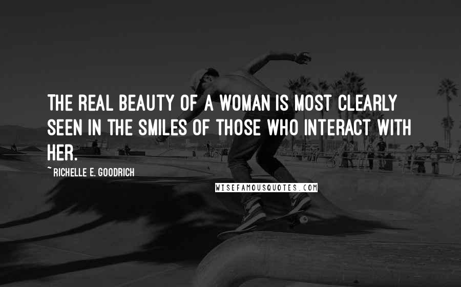 Richelle E. Goodrich quotes: The real beauty of a woman is most clearly seen in the smiles of those who interact with her.