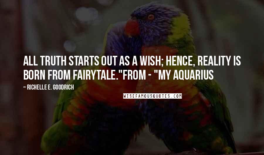 Richelle E. Goodrich quotes: All truth starts out as a wish; hence, reality is born from fairytale."from - "My Aquarius