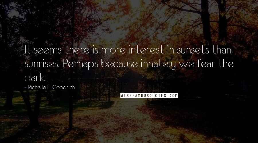 Richelle E. Goodrich quotes: It seems there is more interest in sunsets than sunrises. Perhaps because innately we fear the dark. Richelle E. Goodrich quotes: It seems there is more interest in sunsets than sunrises. Perhaps because innately we fear the dark.
