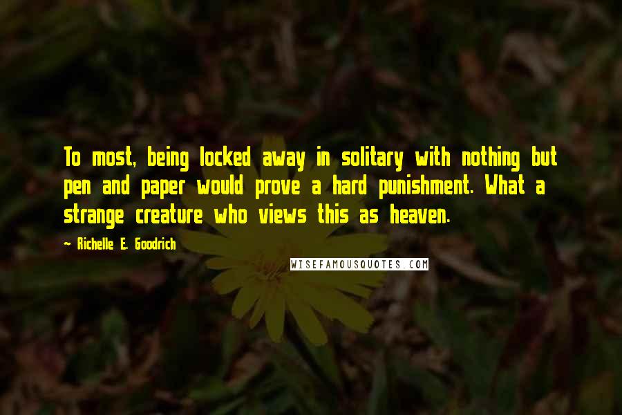 Richelle E. Goodrich quotes: To most, being locked away in solitary with nothing but pen and paper would prove a hard punishment. What a strange creature who views this as heaven.