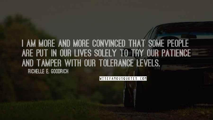 Richelle E. Goodrich quotes: I am more and more convinced that some people are put in our lives solely to try our patience and tamper with our tolerance levels.
