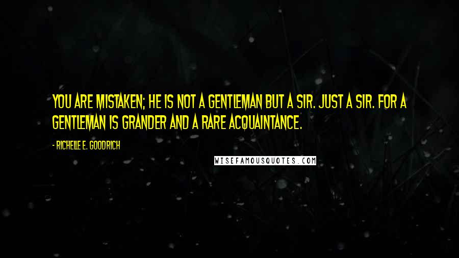 Richelle E. Goodrich quotes: You are mistaken; he is not a gentleman but a sir. Just a sir. For a gentleman is grander and a rare acquaintance.