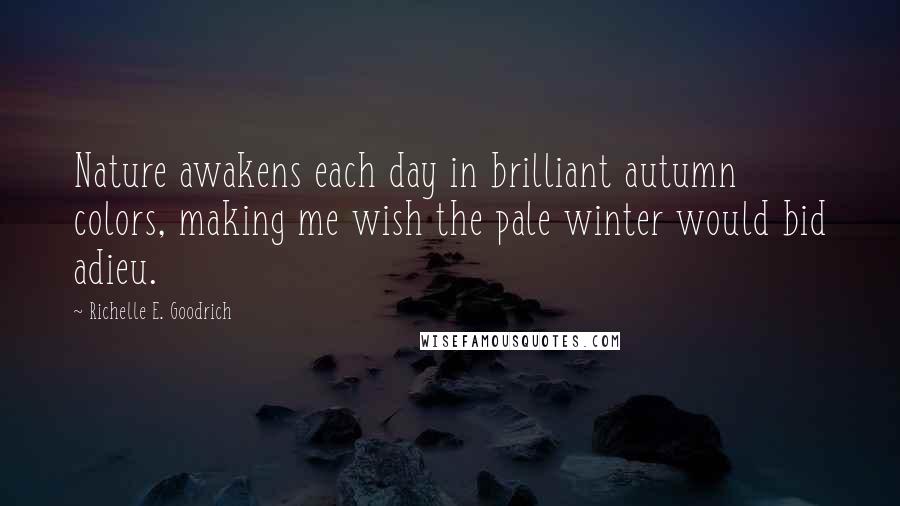 Richelle E. Goodrich quotes: Nature awakens each day in brilliant autumn colors, making me wish the pale winter would bid adieu.