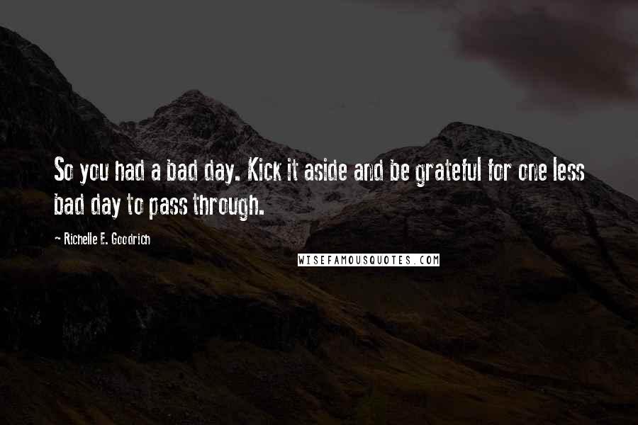 Richelle E. Goodrich quotes: So you had a bad day. Kick it aside and be grateful for one less bad day to pass through.