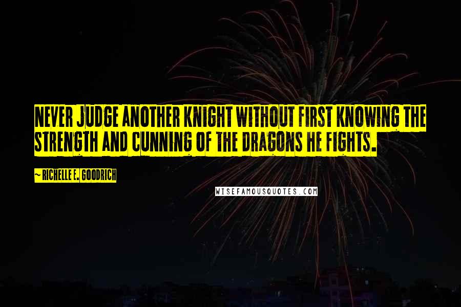 Richelle E. Goodrich quotes: Never judge another knight without first knowing the strength and cunning of the dragons he fights.
