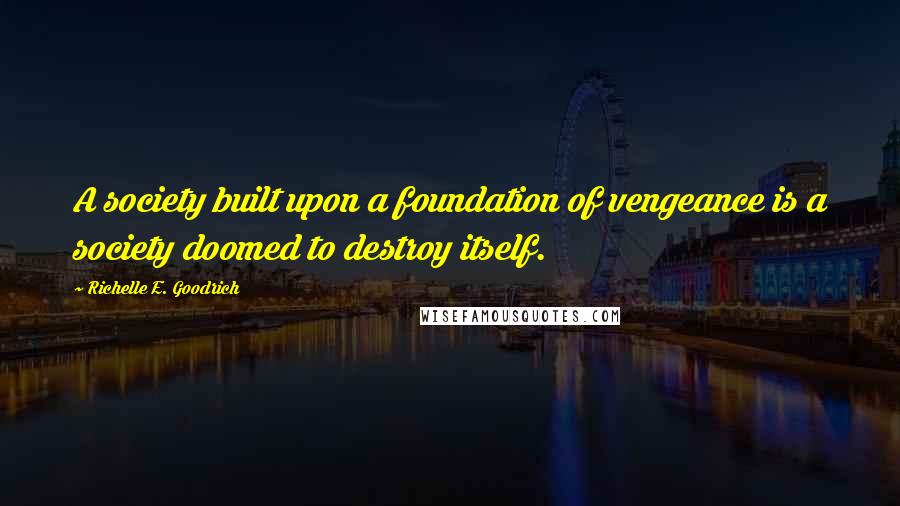 Richelle E. Goodrich quotes: A society built upon a foundation of vengeance is a society doomed to destroy itself.