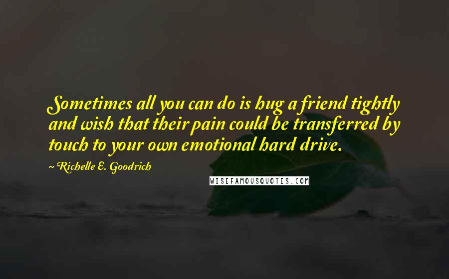 Richelle E. Goodrich quotes: Sometimes all you can do is hug a friend tightly and wish that their pain could be transferred by touch to your own emotional hard drive.