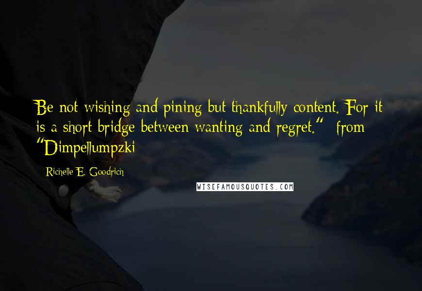 Richelle E. Goodrich quotes: Be not wishing and pining but thankfully content. For it is a short bridge between wanting and regret."- from "Dimpellumpzki