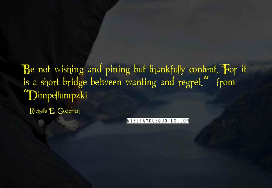 Richelle E. Goodrich quotes: Be not wishing and pining but thankfully content. For it is a short bridge between wanting and regret."- from "Dimpellumpzki Richelle E. Goodrich quotes: Be not wishing and pining but thankfully content. For it is a short bridge between wanting and regret."- from "Dimpellumpzki