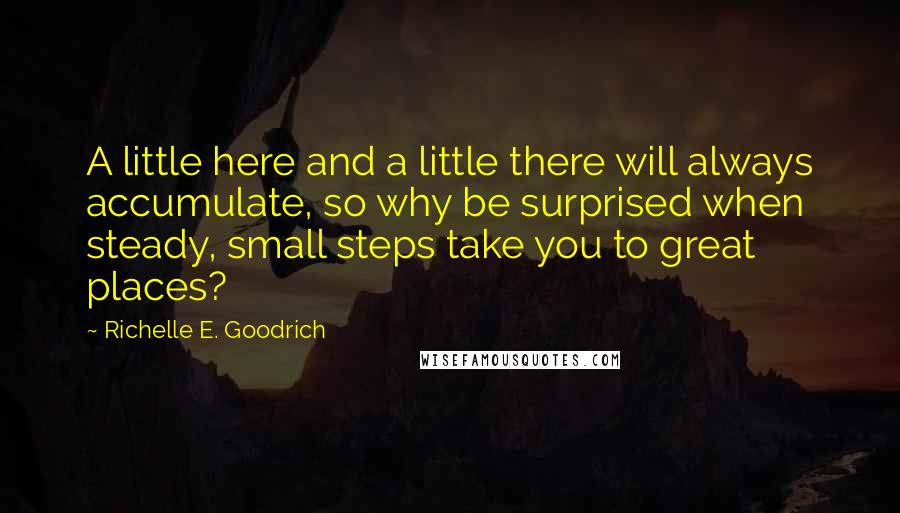 Richelle E. Goodrich quotes: A little here and a little there will always accumulate, so why be surprised when steady, small steps take you to great places?