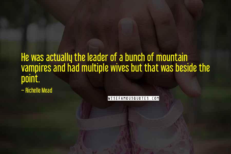 Richelle Mead quotes: He was actually the leader of a bunch of mountain vampires and had multiple wives but that was beside the point.