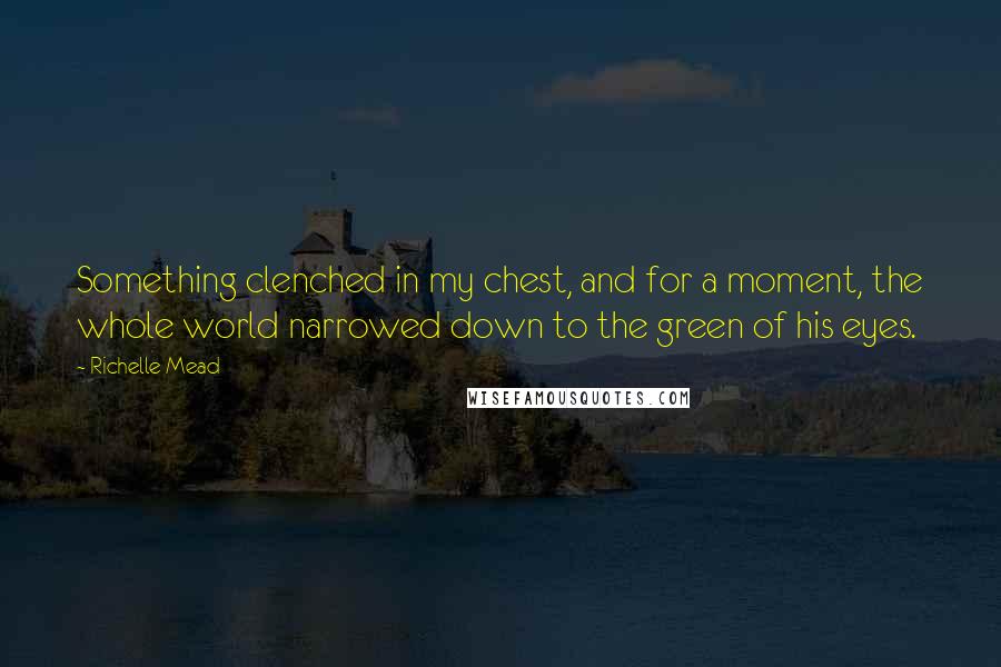 Richelle Mead quotes: Something clenched in my chest, and for a moment, the whole world narrowed down to the green of his eyes.