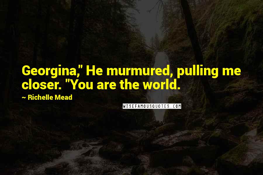 Richelle Mead quotes: Georgina," He murmured, pulling me closer. "You are the world.