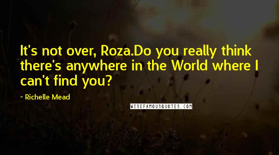 Richelle Mead quotes: It's not over, Roza.Do you really think there's anywhere in the World where I can't find you?